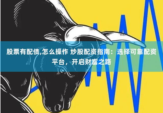 股票有配债,怎么操作 炒股配资指南：选择可靠配资平台，开启财富之路