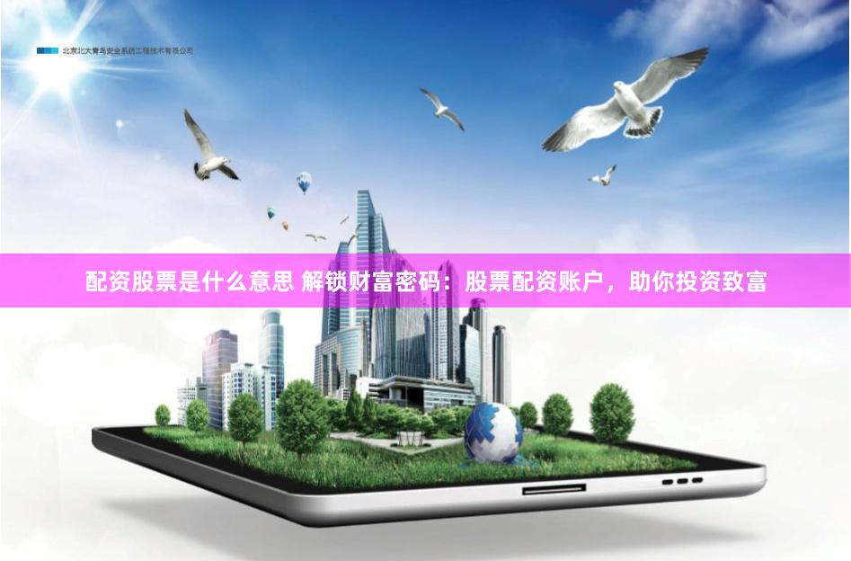 配资股票是什么意思 解锁财富密码：股票配资账户，助你投资致富