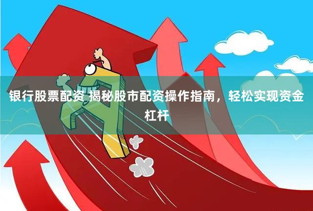 银行股票配资 揭秘股市配资操作指南，轻松实现资金杠杆