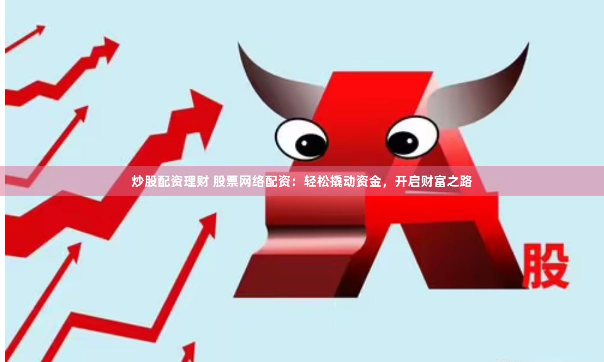 炒股配资理财 股票网络配资：轻松撬动资金，开启财富之路