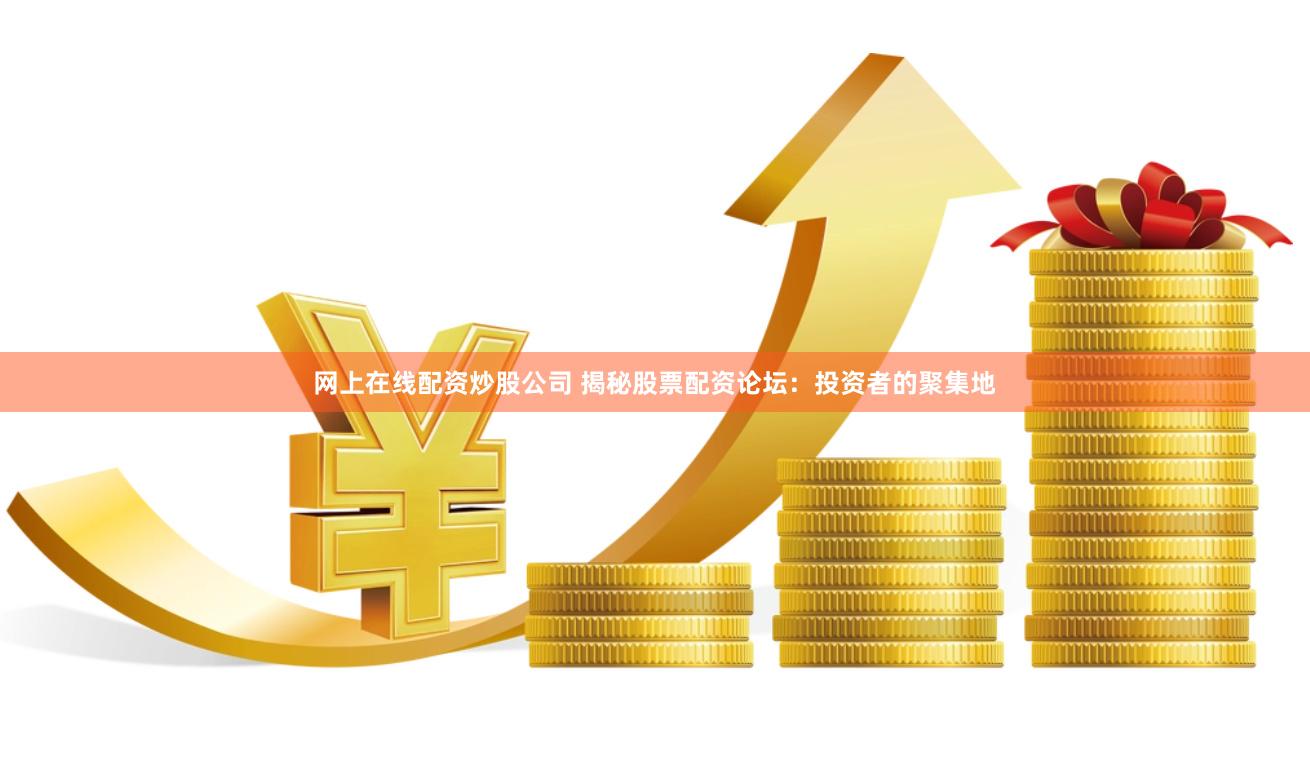 网上在线配资炒股公司 揭秘股票配资论坛：投资者的聚集地