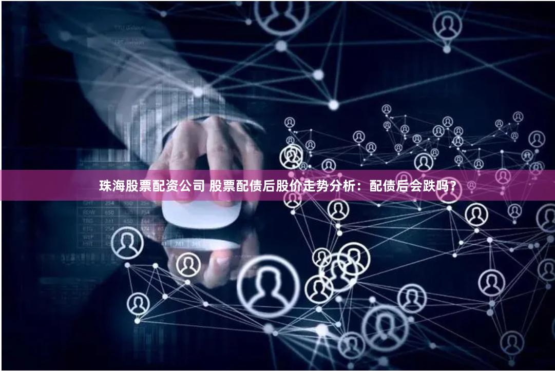 珠海股票配资公司 股票配债后股价走势分析：配债后会跌吗？